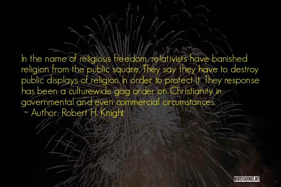 Robert H. Knight Quotes: In The Name Of Religious Freedom, Relativists Have Banished Religion From The Public Square. They Say They Have To Destroy