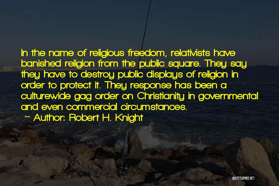 Robert H. Knight Quotes: In The Name Of Religious Freedom, Relativists Have Banished Religion From The Public Square. They Say They Have To Destroy