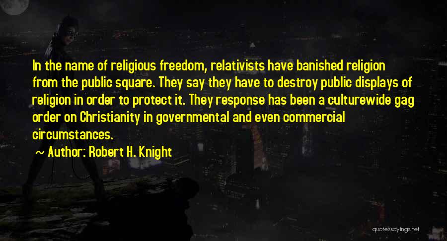 Robert H. Knight Quotes: In The Name Of Religious Freedom, Relativists Have Banished Religion From The Public Square. They Say They Have To Destroy