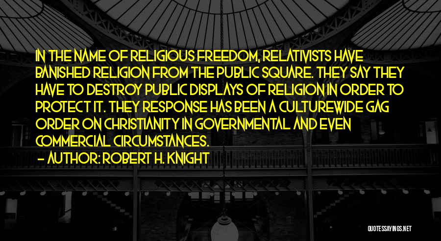 Robert H. Knight Quotes: In The Name Of Religious Freedom, Relativists Have Banished Religion From The Public Square. They Say They Have To Destroy