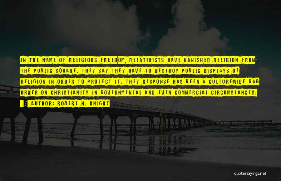 Robert H. Knight Quotes: In The Name Of Religious Freedom, Relativists Have Banished Religion From The Public Square. They Say They Have To Destroy