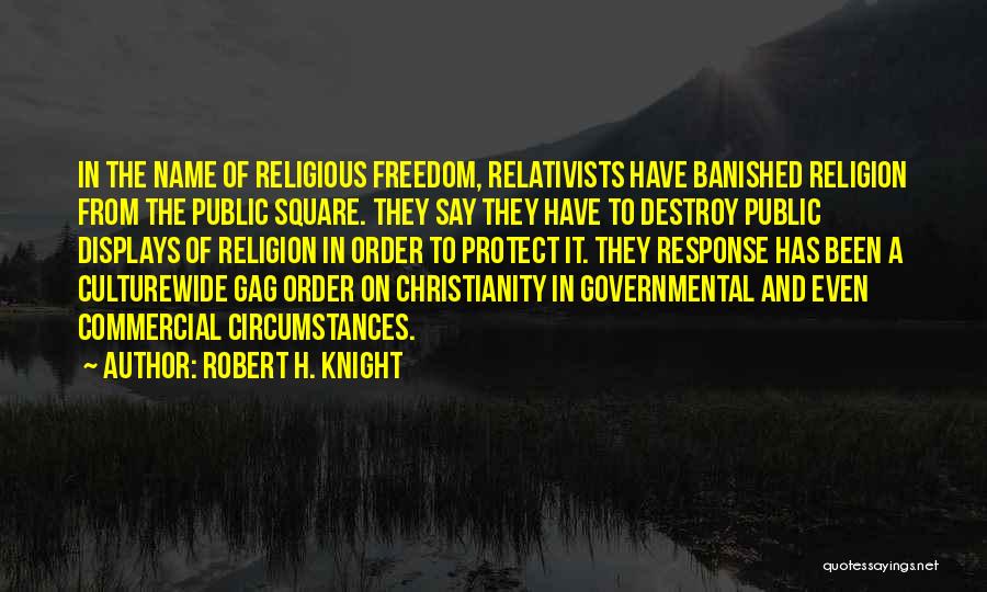 Robert H. Knight Quotes: In The Name Of Religious Freedom, Relativists Have Banished Religion From The Public Square. They Say They Have To Destroy