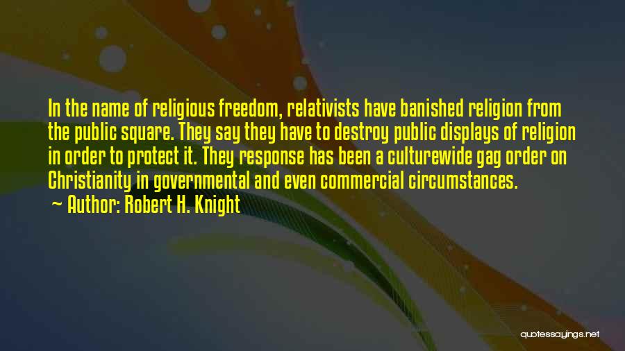 Robert H. Knight Quotes: In The Name Of Religious Freedom, Relativists Have Banished Religion From The Public Square. They Say They Have To Destroy