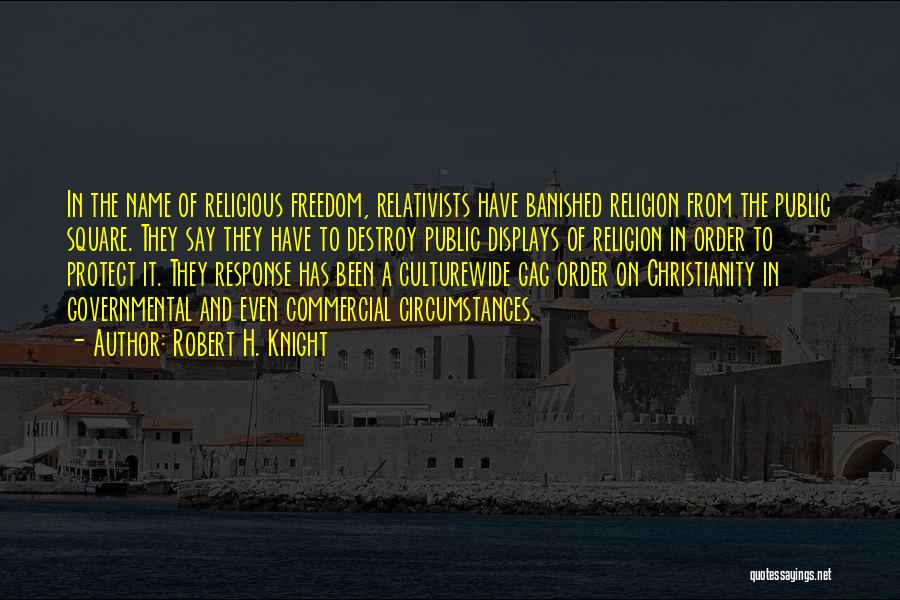 Robert H. Knight Quotes: In The Name Of Religious Freedom, Relativists Have Banished Religion From The Public Square. They Say They Have To Destroy