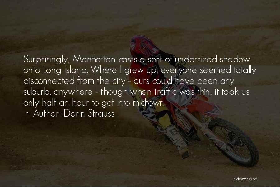 Darin Strauss Quotes: Surprisingly, Manhattan Casts A Sort Of Undersized Shadow Onto Long Island. Where I Grew Up, Everyone Seemed Totally Disconnected From