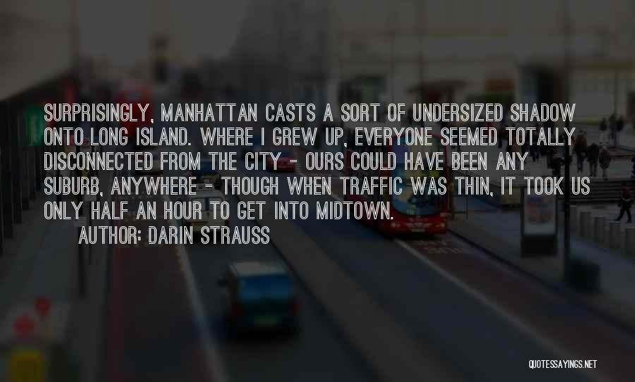 Darin Strauss Quotes: Surprisingly, Manhattan Casts A Sort Of Undersized Shadow Onto Long Island. Where I Grew Up, Everyone Seemed Totally Disconnected From