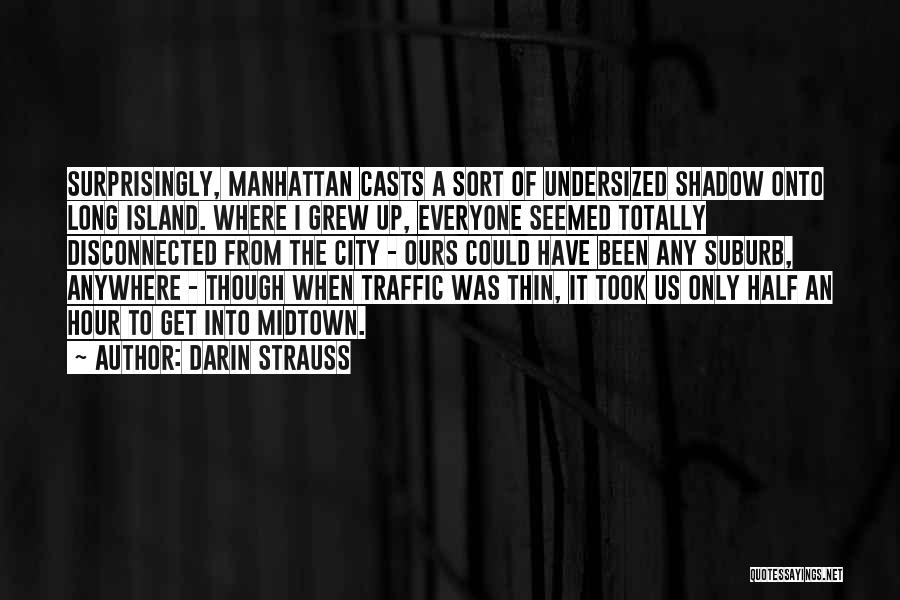 Darin Strauss Quotes: Surprisingly, Manhattan Casts A Sort Of Undersized Shadow Onto Long Island. Where I Grew Up, Everyone Seemed Totally Disconnected From