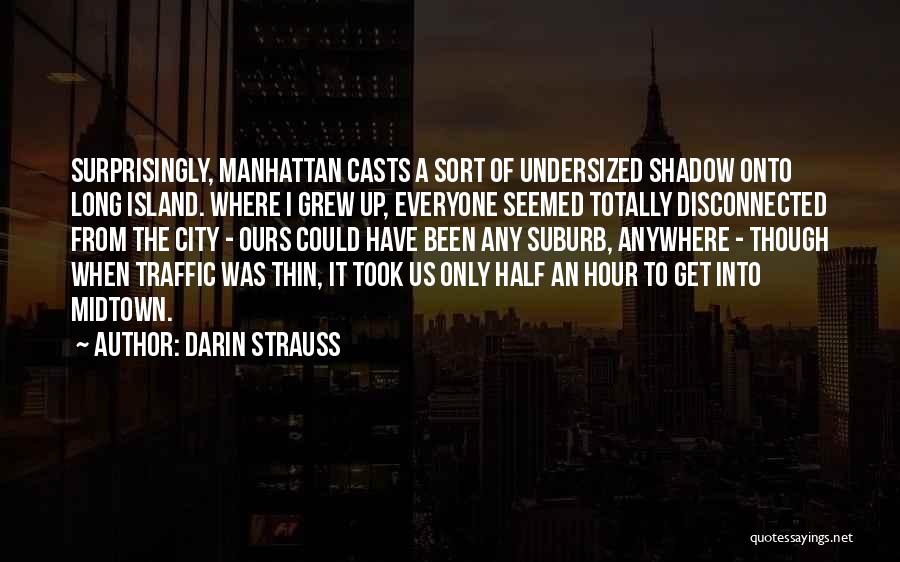 Darin Strauss Quotes: Surprisingly, Manhattan Casts A Sort Of Undersized Shadow Onto Long Island. Where I Grew Up, Everyone Seemed Totally Disconnected From