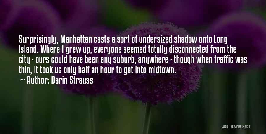 Darin Strauss Quotes: Surprisingly, Manhattan Casts A Sort Of Undersized Shadow Onto Long Island. Where I Grew Up, Everyone Seemed Totally Disconnected From