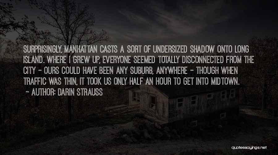 Darin Strauss Quotes: Surprisingly, Manhattan Casts A Sort Of Undersized Shadow Onto Long Island. Where I Grew Up, Everyone Seemed Totally Disconnected From