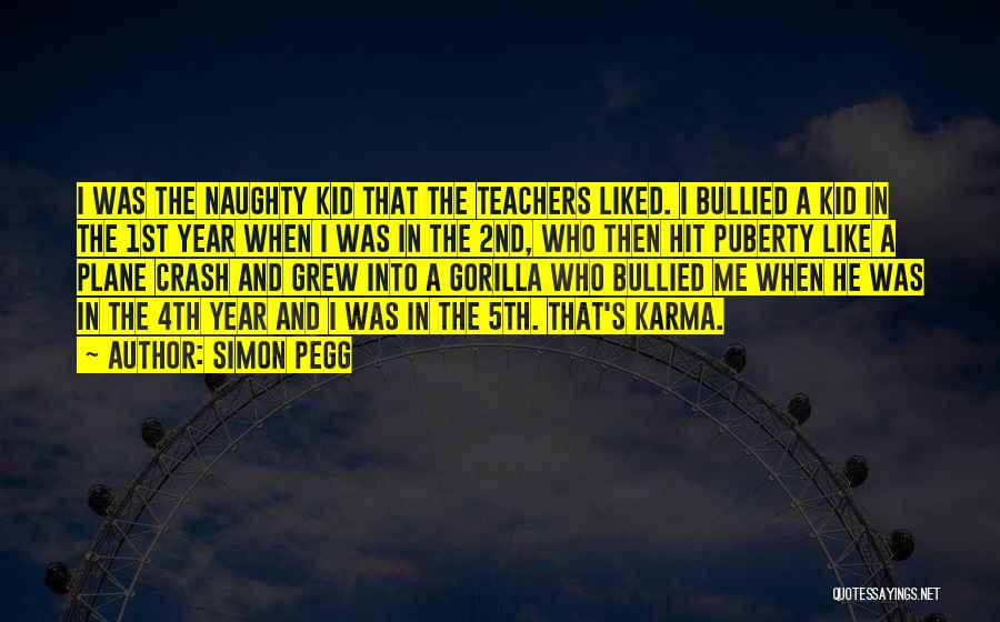 Simon Pegg Quotes: I Was The Naughty Kid That The Teachers Liked. I Bullied A Kid In The 1st Year When I Was