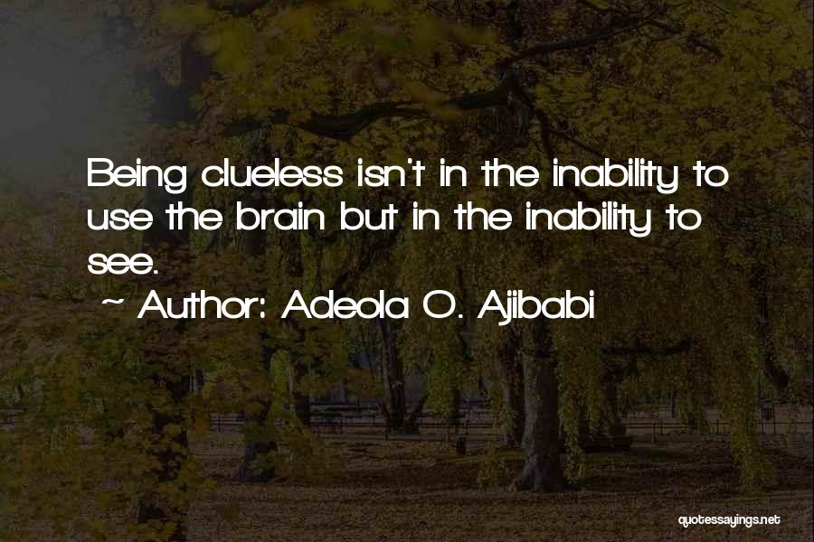 Adeola O. Ajibabi Quotes: Being Clueless Isn't In The Inability To Use The Brain But In The Inability To See.