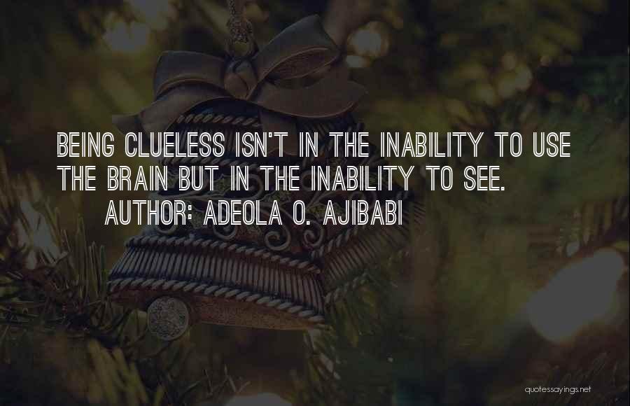 Adeola O. Ajibabi Quotes: Being Clueless Isn't In The Inability To Use The Brain But In The Inability To See.