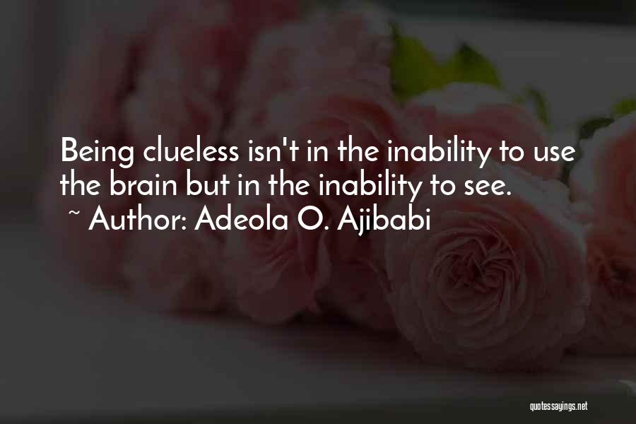 Adeola O. Ajibabi Quotes: Being Clueless Isn't In The Inability To Use The Brain But In The Inability To See.