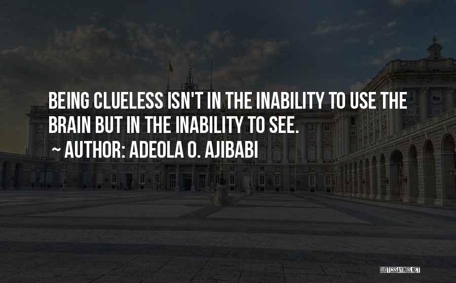 Adeola O. Ajibabi Quotes: Being Clueless Isn't In The Inability To Use The Brain But In The Inability To See.