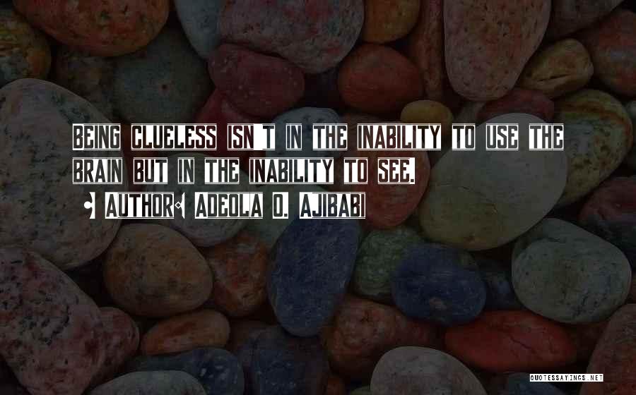 Adeola O. Ajibabi Quotes: Being Clueless Isn't In The Inability To Use The Brain But In The Inability To See.