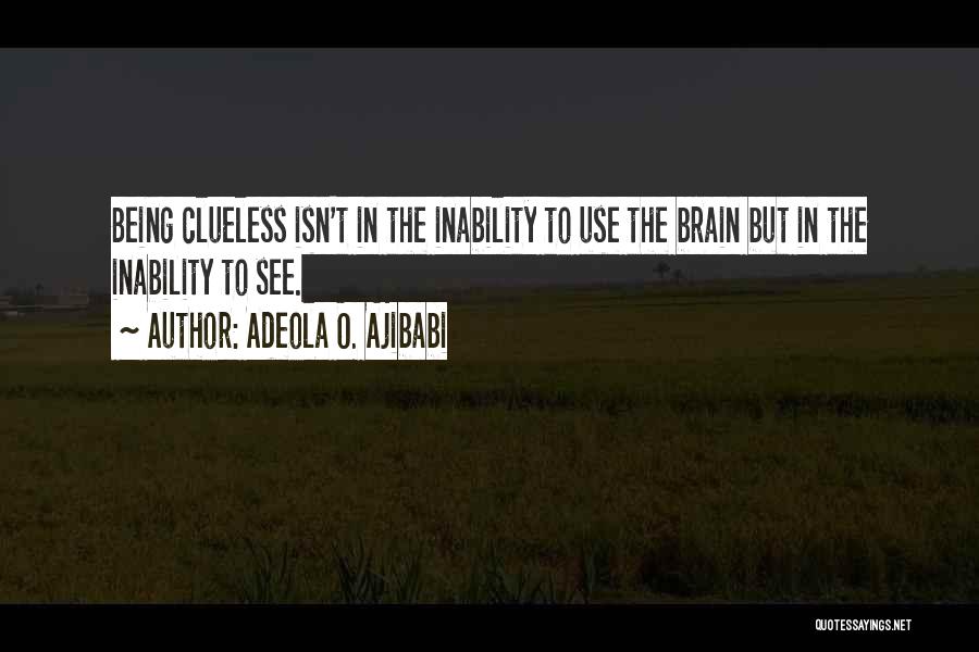 Adeola O. Ajibabi Quotes: Being Clueless Isn't In The Inability To Use The Brain But In The Inability To See.