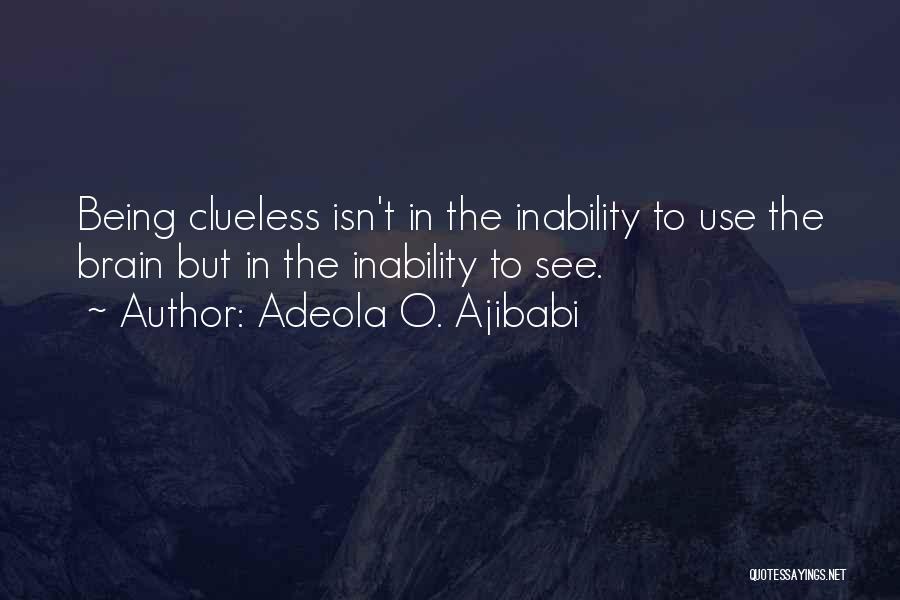 Adeola O. Ajibabi Quotes: Being Clueless Isn't In The Inability To Use The Brain But In The Inability To See.