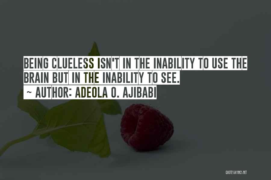 Adeola O. Ajibabi Quotes: Being Clueless Isn't In The Inability To Use The Brain But In The Inability To See.