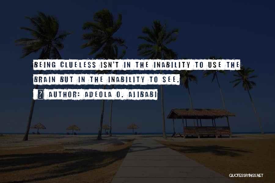 Adeola O. Ajibabi Quotes: Being Clueless Isn't In The Inability To Use The Brain But In The Inability To See.