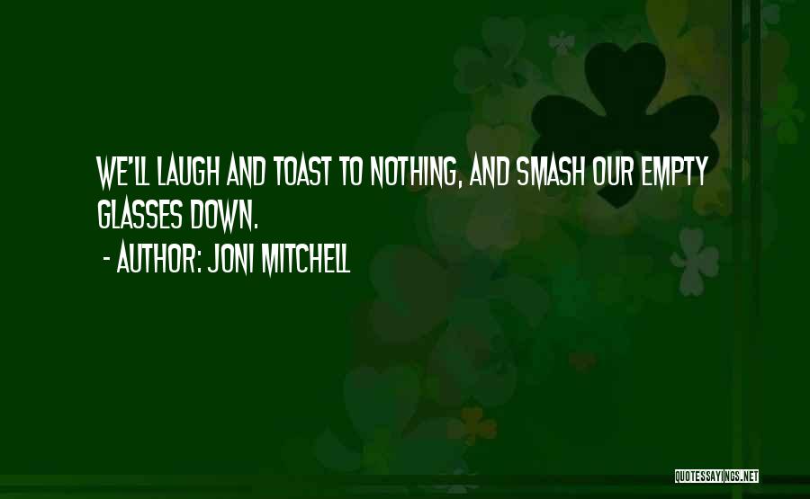 Joni Mitchell Quotes: We'll Laugh And Toast To Nothing, And Smash Our Empty Glasses Down.