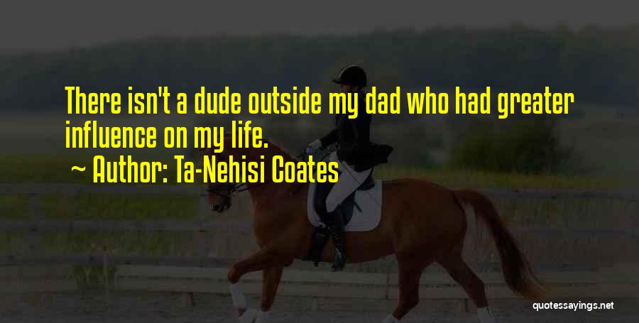 Ta-Nehisi Coates Quotes: There Isn't A Dude Outside My Dad Who Had Greater Influence On My Life.