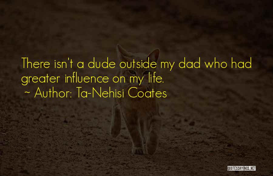Ta-Nehisi Coates Quotes: There Isn't A Dude Outside My Dad Who Had Greater Influence On My Life.