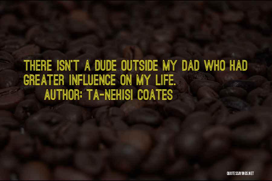 Ta-Nehisi Coates Quotes: There Isn't A Dude Outside My Dad Who Had Greater Influence On My Life.