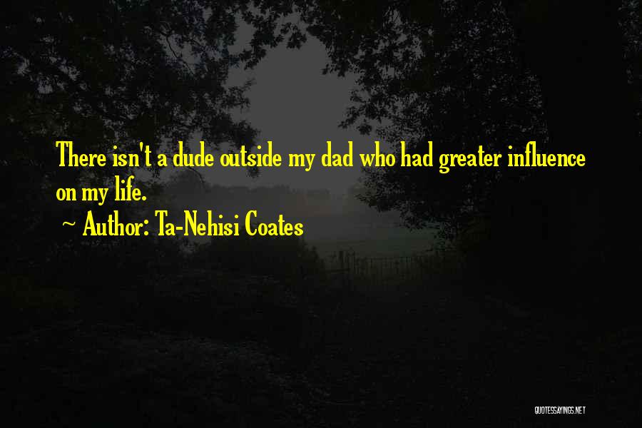 Ta-Nehisi Coates Quotes: There Isn't A Dude Outside My Dad Who Had Greater Influence On My Life.