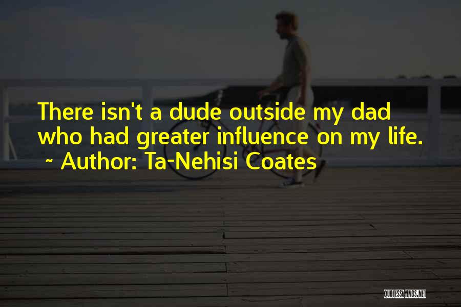 Ta-Nehisi Coates Quotes: There Isn't A Dude Outside My Dad Who Had Greater Influence On My Life.