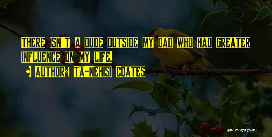 Ta-Nehisi Coates Quotes: There Isn't A Dude Outside My Dad Who Had Greater Influence On My Life.