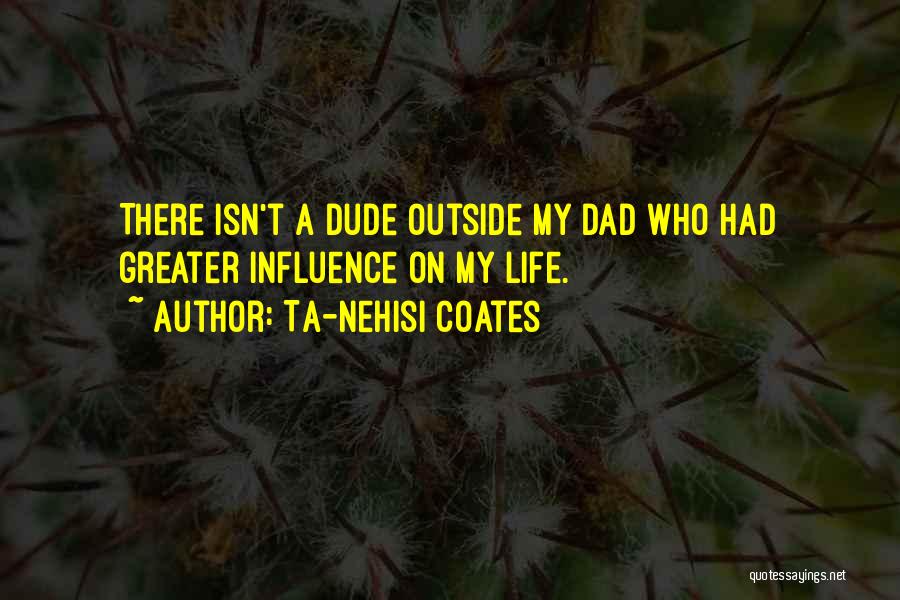 Ta-Nehisi Coates Quotes: There Isn't A Dude Outside My Dad Who Had Greater Influence On My Life.