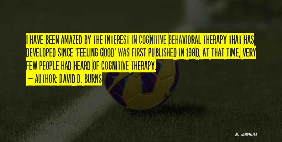 David D. Burns Quotes: I Have Been Amazed By The Interest In Cognitive Behavioral Therapy That Has Developed Since 'feeling Good' Was First Published