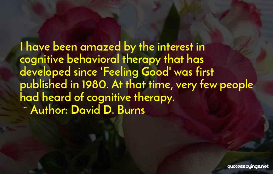 David D. Burns Quotes: I Have Been Amazed By The Interest In Cognitive Behavioral Therapy That Has Developed Since 'feeling Good' Was First Published