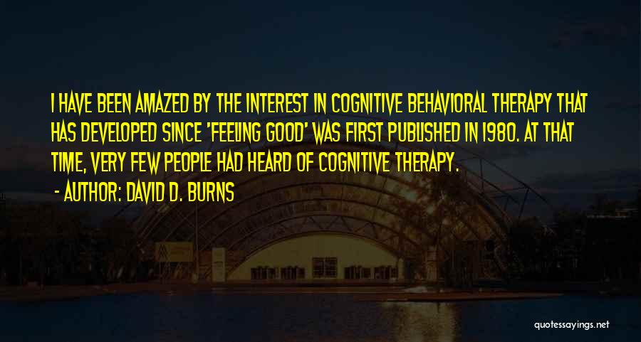 David D. Burns Quotes: I Have Been Amazed By The Interest In Cognitive Behavioral Therapy That Has Developed Since 'feeling Good' Was First Published