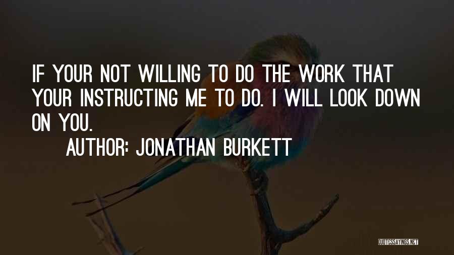 Jonathan Burkett Quotes: If Your Not Willing To Do The Work That Your Instructing Me To Do. I Will Look Down On You.