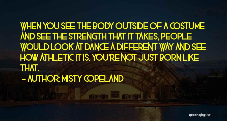 Misty Copeland Quotes: When You See The Body Outside Of A Costume And See The Strength That It Takes, People Would Look At