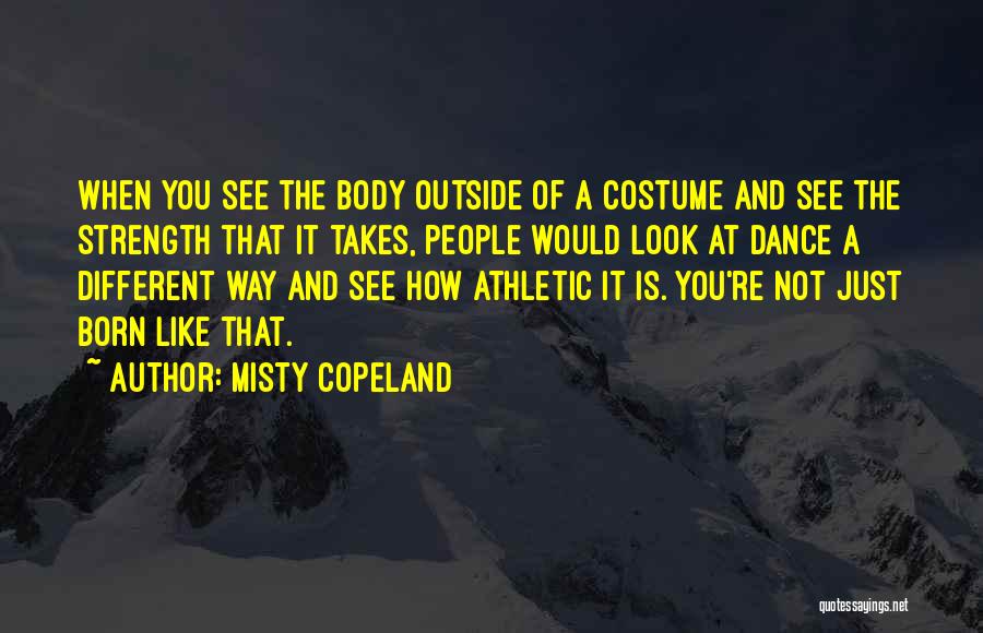 Misty Copeland Quotes: When You See The Body Outside Of A Costume And See The Strength That It Takes, People Would Look At