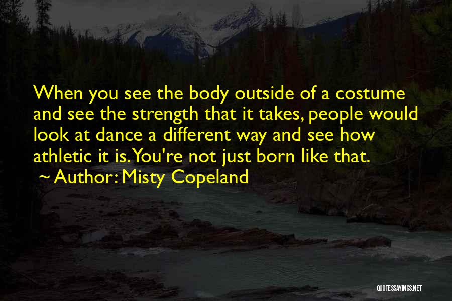 Misty Copeland Quotes: When You See The Body Outside Of A Costume And See The Strength That It Takes, People Would Look At