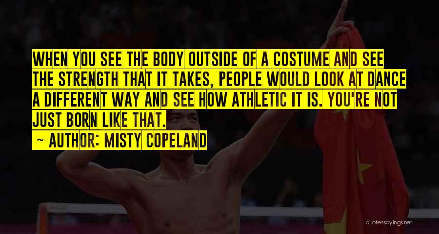 Misty Copeland Quotes: When You See The Body Outside Of A Costume And See The Strength That It Takes, People Would Look At