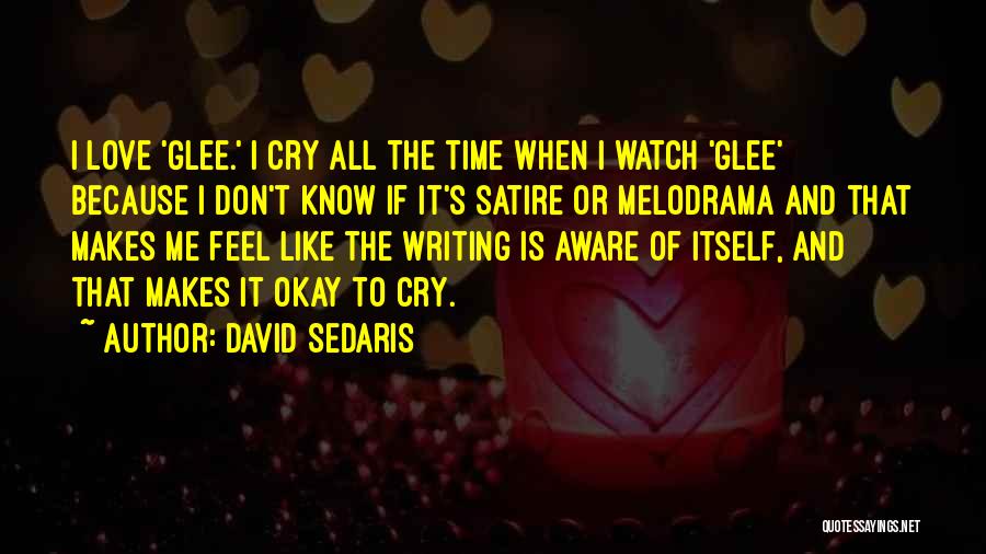 David Sedaris Quotes: I Love 'glee.' I Cry All The Time When I Watch 'glee' Because I Don't Know If It's Satire Or