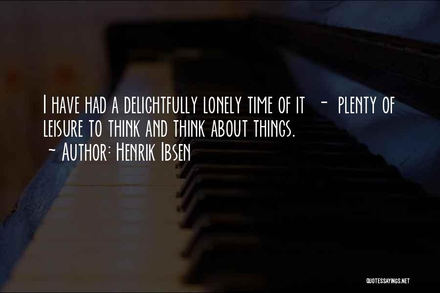 Henrik Ibsen Quotes: I Have Had A Delightfully Lonely Time Of It - Plenty Of Leisure To Think And Think About Things.