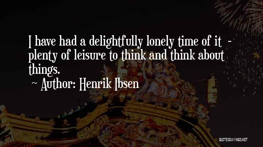 Henrik Ibsen Quotes: I Have Had A Delightfully Lonely Time Of It - Plenty Of Leisure To Think And Think About Things.