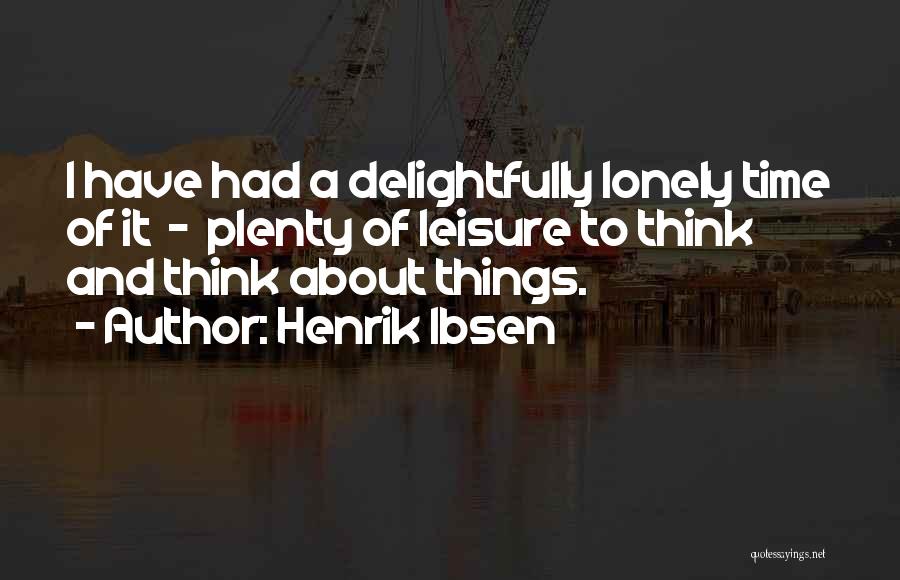 Henrik Ibsen Quotes: I Have Had A Delightfully Lonely Time Of It - Plenty Of Leisure To Think And Think About Things.