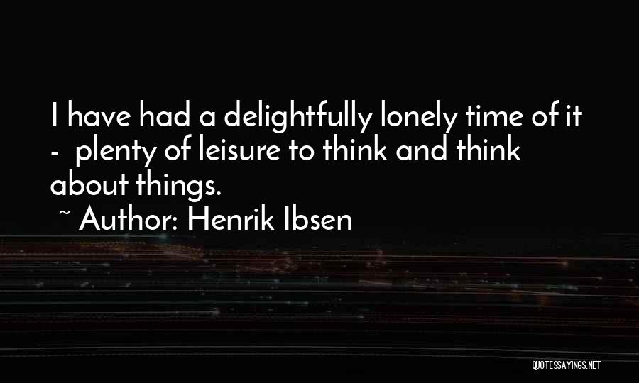 Henrik Ibsen Quotes: I Have Had A Delightfully Lonely Time Of It - Plenty Of Leisure To Think And Think About Things.