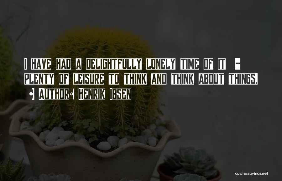 Henrik Ibsen Quotes: I Have Had A Delightfully Lonely Time Of It - Plenty Of Leisure To Think And Think About Things.