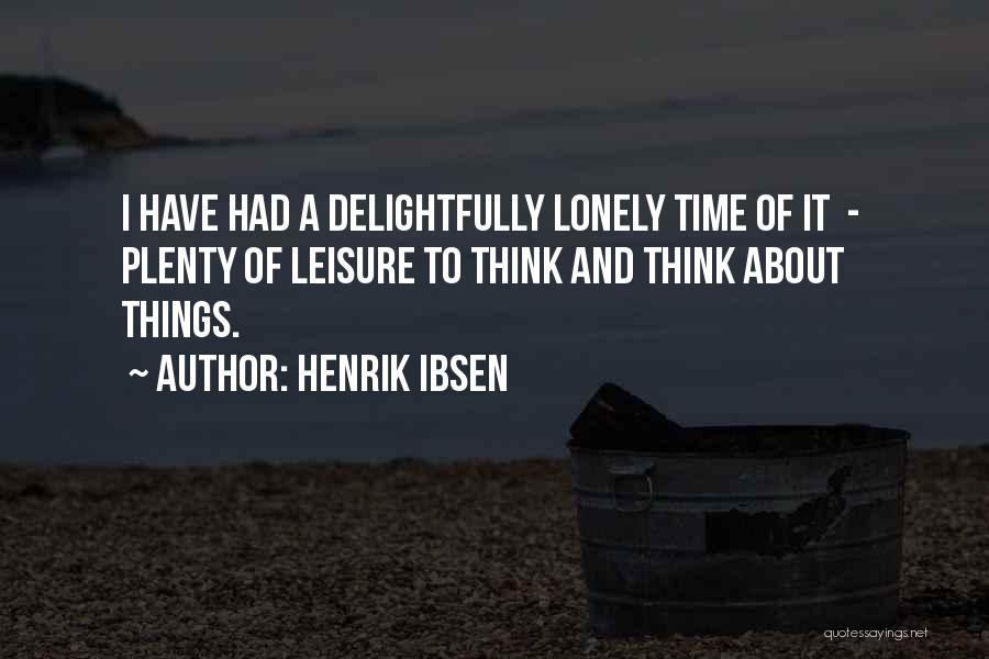 Henrik Ibsen Quotes: I Have Had A Delightfully Lonely Time Of It - Plenty Of Leisure To Think And Think About Things.