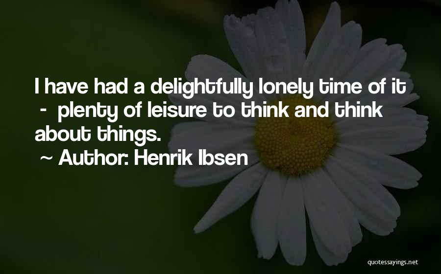 Henrik Ibsen Quotes: I Have Had A Delightfully Lonely Time Of It - Plenty Of Leisure To Think And Think About Things.