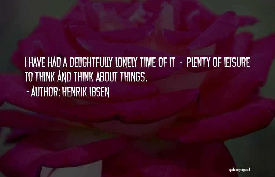 Henrik Ibsen Quotes: I Have Had A Delightfully Lonely Time Of It - Plenty Of Leisure To Think And Think About Things.