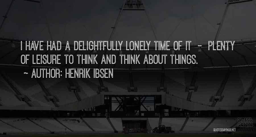 Henrik Ibsen Quotes: I Have Had A Delightfully Lonely Time Of It - Plenty Of Leisure To Think And Think About Things.